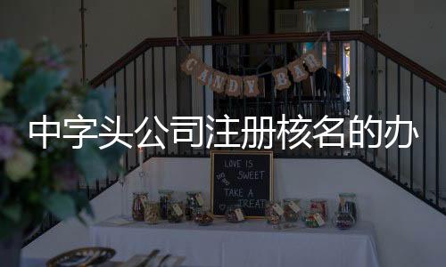 中字頭公司注冊核名的辦理流程