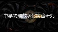中學物理數字化實驗研究(關于中學物理數字化實驗研究簡述)