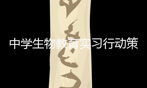 中學生物教育實習行動策略(關于中學生物教育實習行動策略簡述)