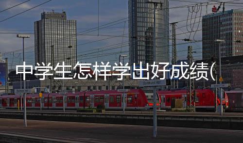 中學(xué)生怎樣學(xué)出好成績(關(guān)于中學(xué)生怎樣學(xué)出好成績簡述)
