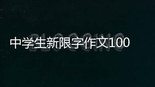 中學(xué)生新限字作文1000字(關(guān)于中學(xué)生新限字作文1000字簡述)