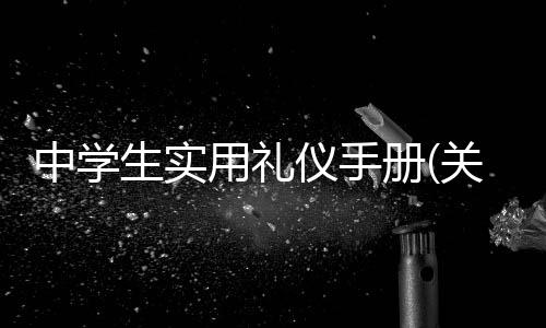 中學生實用禮儀手冊(關于中學生實用禮儀手冊簡述)
