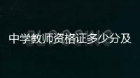 中學教師資格證多少分及格（中學教師資格證）