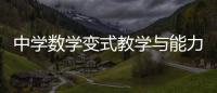 中學數學變式教學與能力培養(關于中學數學變式教學與能力培養簡述)