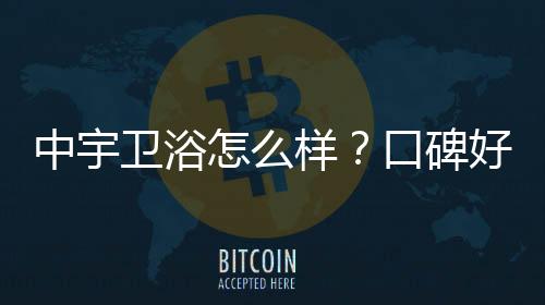 中宇衛浴怎么樣？口碑好嗎？