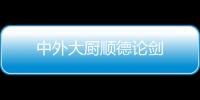 中外大廚順德論劍