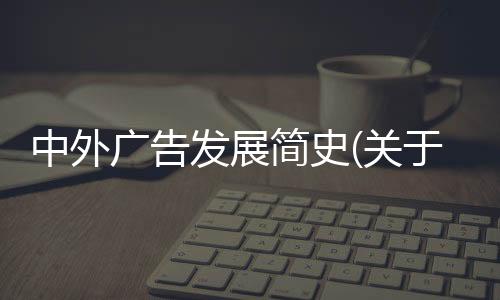 中外廣告發(fā)展簡史(關(guān)于中外廣告發(fā)展簡史簡述)
