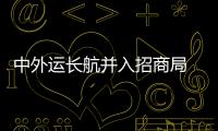 中外運長航并入招商局 新央企巨無霸現身