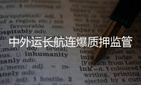 中外運長航連爆質押監管風險事件 風險標的超百億