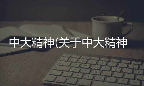 中大精神(關于中大精神簡述)