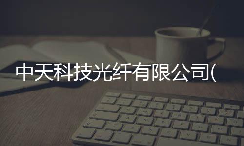 中天科技光纖有限公司(關于中天科技光纖有限公司簡述)