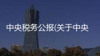 中央稅務公報(關于中央稅務公報簡述)
