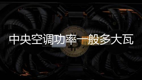 中央空調功率一般多大瓦數（中央空調功率一般多大）