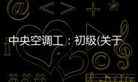 中央空調工：初級(關于中央空調工：初級簡述)