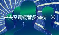 中央空調銅管多少錢一米（空調銅管多少錢一米）