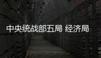 中央統戰部五局 經濟局(關于中央統戰部五局 經濟局簡述)