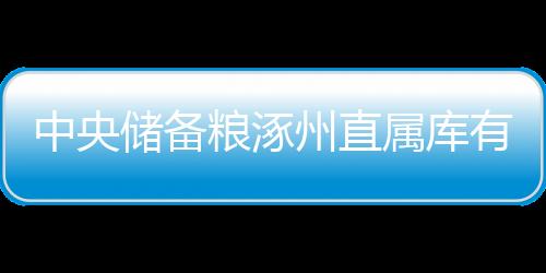 中央儲備糧涿州直屬庫有限公司(關(guān)于中央儲備糧涿州直屬庫有限公司簡述)