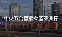 中央五臺直播女籃亞洲杯中央五臺直播
