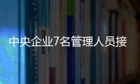 中央企業(yè)7名管理人員接受紀(jì)律審查和監(jiān)察調(diào)查