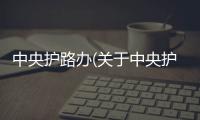 中央護(hù)路辦(關(guān)于中央護(hù)路辦簡(jiǎn)述)