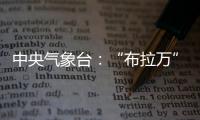 中央氣象臺(tái)：“布拉萬(wàn)”將向北偏東轉(zhuǎn)東北方向移動(dòng)