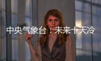 中央氣象臺：未來十天冷空氣影響中東部 華南南部有較強降雨