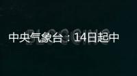 中央氣象臺：14日起中東部迎新一輪大范圍降水