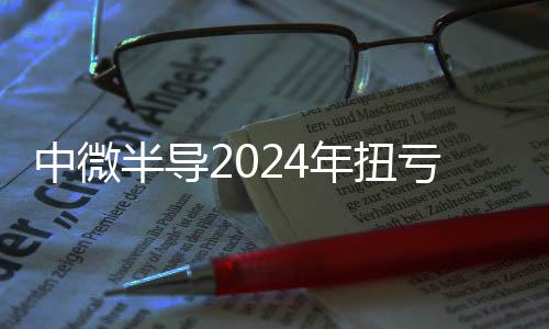 中微半導2024年扭虧為盈！凈賺超億元，車規MCU逐漸起量