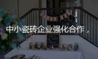 中小瓷磚企業強化合作，實現資源共享