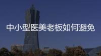 中小型醫美老板如何避免創業失敗？