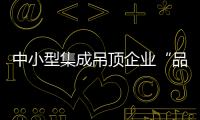 中小型集成吊頂企業(yè)“品牌爭奪戰(zhàn)”的關(guān)鍵