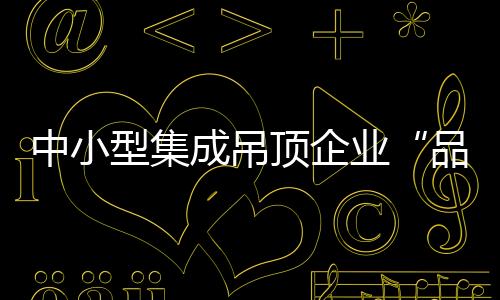 中小型集成吊頂企業(yè)“品牌爭奪戰(zhàn)”的關(guān)鍵