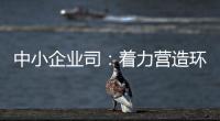 中小企業(yè)司：著力營造環(huán)境 支持創(chuàng)業(yè)興業(yè)