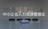 中小企業人力資源管理實務(關于中小企業人力資源管理實務簡述)