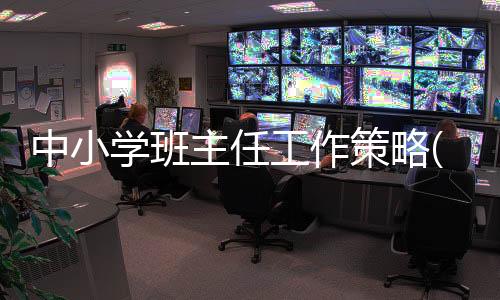 中小學班主任工作策略(關于中小學班主任工作策略簡述)