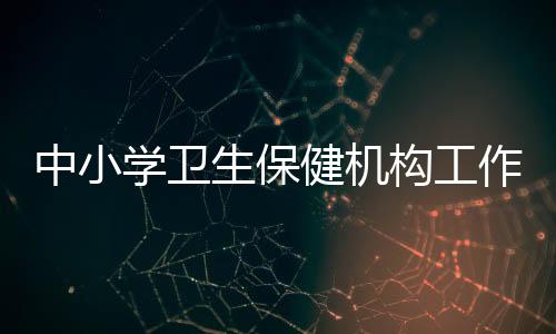中小學衛生保健機構工作規程(關于中小學衛生保健機構工作規程簡述)