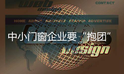 中小門窗企業(yè)要“抱團(tuán)”發(fā)展?