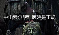 中山愛爾眼科醫院是正規嗎?當然正規二級眼科連鎖上