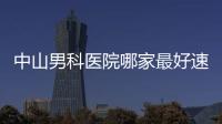 中山男科醫(yī)院哪家最好速覽，這些三甲機構(gòu)實力不容小覷