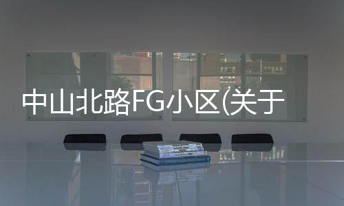 中山北路FG小區(關于中山北路FG小區簡述)