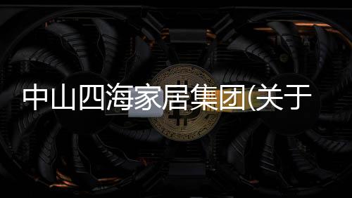中山四海家居集團(tuán)(關(guān)于中山四海家居集團(tuán)簡(jiǎn)述)