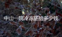 中山一院冷凍胚胎多少錢(qián)進(jìn)來(lái)瞧，半年沒(méi)交費(fèi)將做銷(xiāo)毀處理