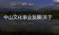 中山文化事業(yè)發(fā)展(關(guān)于中山文化事業(yè)發(fā)展簡述)