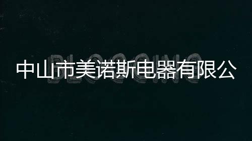中山市美諾斯電器有限公司(關于中山市美諾斯電器有限公司簡述)
