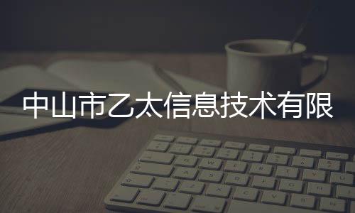 中山市乙太信息技術有限公司(關于中山市乙太信息技術有限公司簡述)
