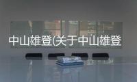 中山雄登(關(guān)于中山雄登簡(jiǎn)述)