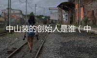 中山裝的創始人是誰（中山裝的起源）