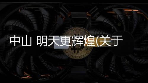 中山 明天更輝煌(關于中山 明天更輝煌簡述)