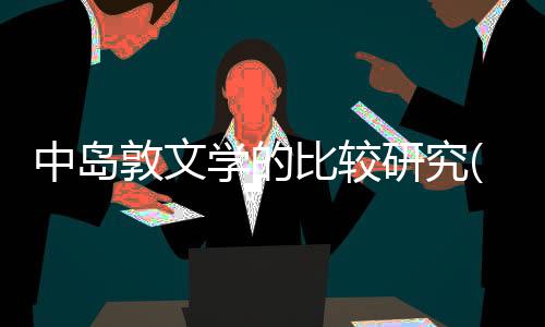 中島敦文學的比較研究(關于中島敦文學的比較研究簡述)