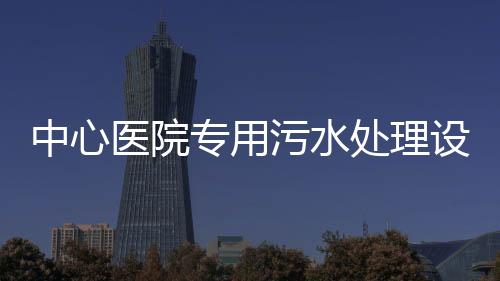 中心醫(yī)院專用污水處理設(shè)備